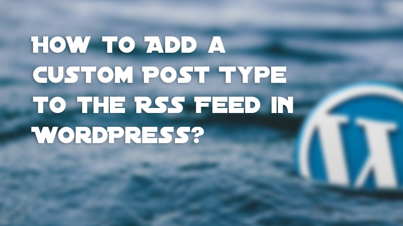 How to Add a Custom Post Type to the RSS Feed in WordPress?